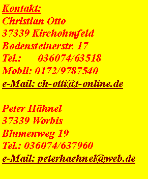 Textfeld: Kontakt:Christian Otto37339 KirchohmfeldBodensteinerstr. 17Tel.:      036074/63518Mobil: 0172/9787540e-Mail: ch-otti@t-online.dePeter Hähnel37339 WorbisBlumenweg 19Tel.: 036074/637960e-Mail: peterhaehnel@web.de